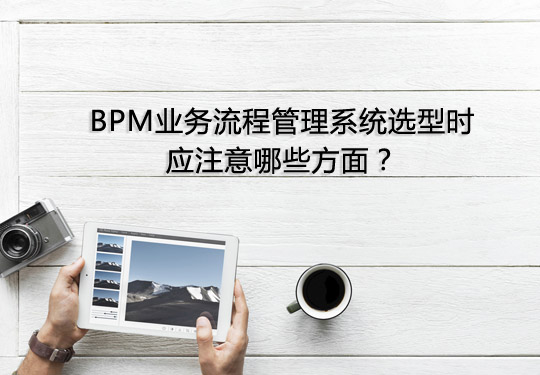 BPM业务流程管理系统选型时应注意哪些方面？