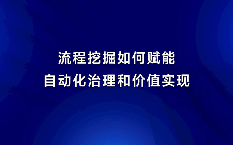 流程挖掘如何赋能自动化治理和价值实现