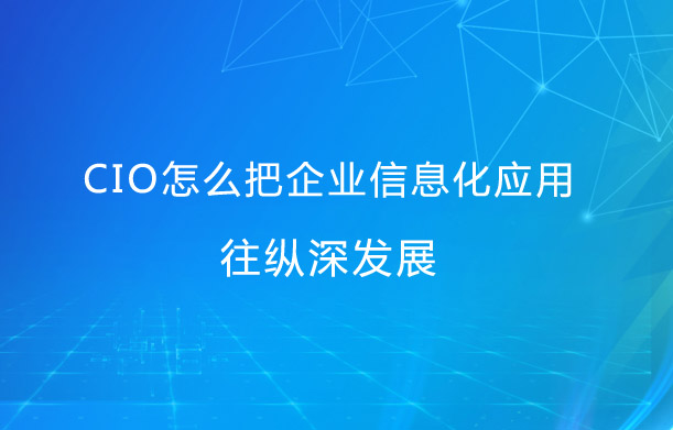 CIO怎么把企业信息化应用往纵深发展？