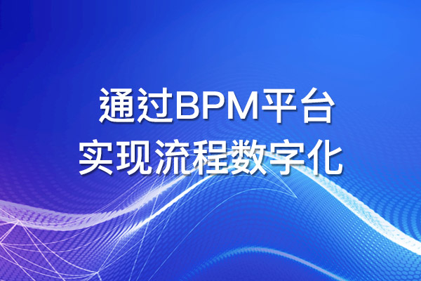 BPM平台如何帮助您实现流程数字化？