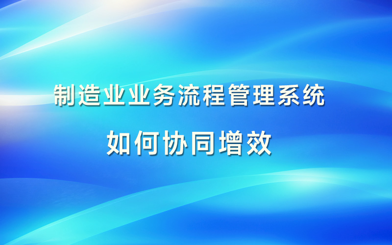 制造业企业业务流程管理系统如何协同增效